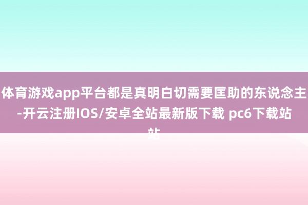 体育游戏app平台都是真明白切需要匡助的东说念主-开云注册IOS/安卓全站最新版下载 pc6下载站