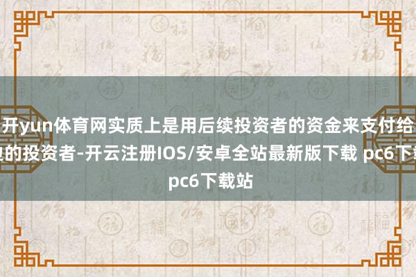 开yun体育网实质上是用后续投资者的资金来支付给前边的投资者-开云注册IOS/安卓全站最新版下载 pc6下载站