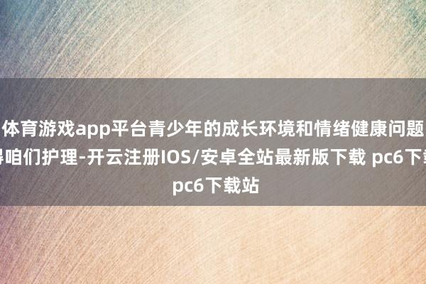 体育游戏app平台青少年的成长环境和情绪健康问题值得咱们护理-开云注册IOS/安卓全站最新版下载 pc6下载站