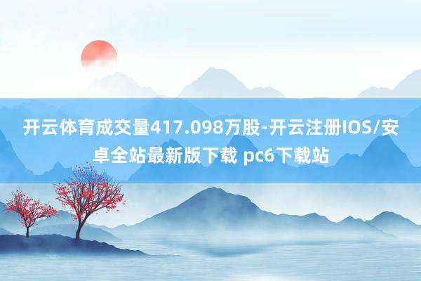 开云体育成交量417.098万股-开云注册IOS/安卓全站最新版下载 pc6下载站