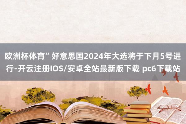 欧洲杯体育”　　好意思国2024年大选将于下月5号进行-开云注册IOS/安卓全站最新版下载 pc6下载站