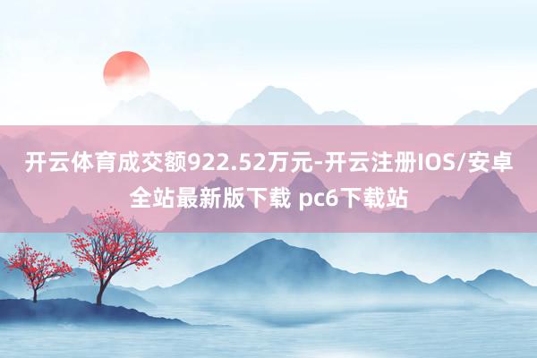 开云体育成交额922.52万元-开云注册IOS/安卓全站最新版下载 pc6下载站