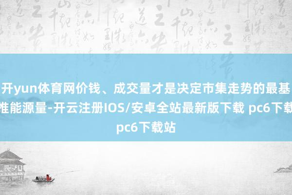 开yun体育网价钱、成交量才是决定市集走势的最基本推能源量-开云注册IOS/安卓全站最新版下载 pc6下载站