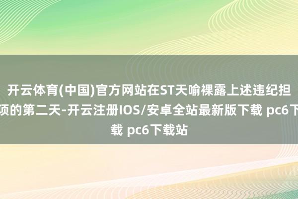 开云体育(中国)官方网站在ST天喻裸露上述违纪担保事项的第二天-开云注册IOS/安卓全站最新版下载 pc6下载站