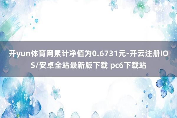 开yun体育网累计净值为0.6731元-开云注册IOS/安卓全站最新版下载 pc6下载站