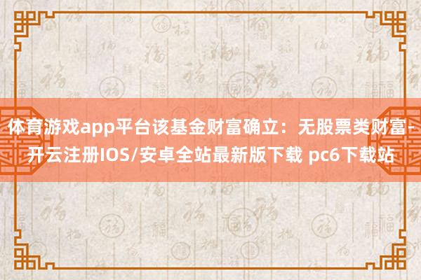 体育游戏app平台该基金财富确立：无股票类财富-开云注册IOS/安卓全站最新版下载 pc6下载站