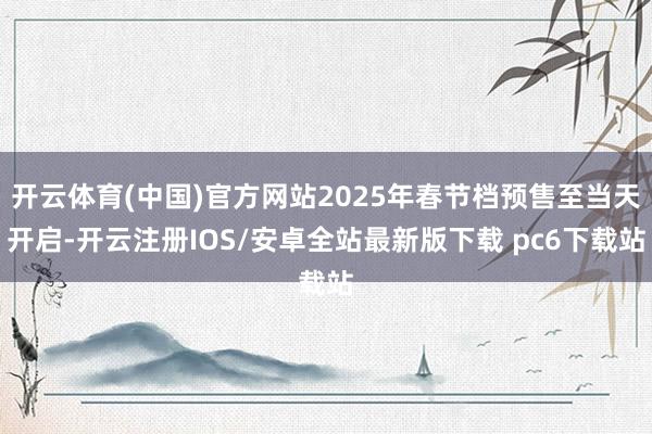 开云体育(中国)官方网站2025年春节档预售至当天开启-开云注册IOS/安卓全站最新版下载 pc6下载站