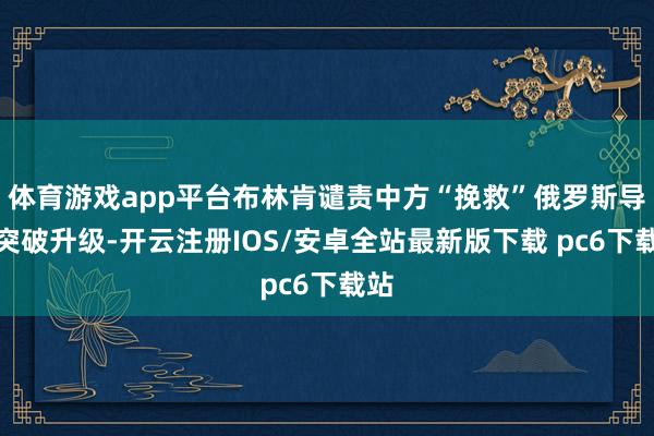 体育游戏app平台布林肯谴责中方“挽救”俄罗斯导致突破升级-开云注册IOS/安卓全站最新版下载 pc6下载站