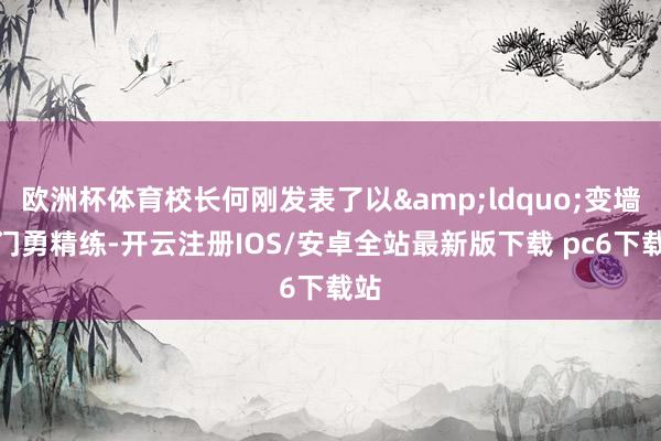 欧洲杯体育校长何刚发表了以&ldquo;变墙为门勇精练-开云注册IOS/安卓全站最新版下载 pc6下载站