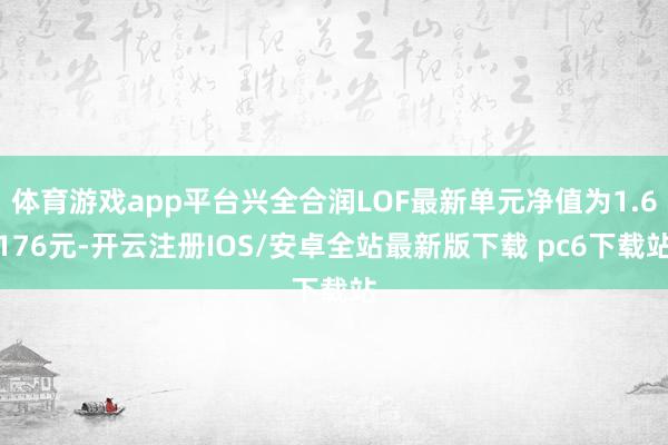 体育游戏app平台兴全合润LOF最新单元净值为1.6176元-开云注册IOS/安卓全站最新版下载 pc6下载站