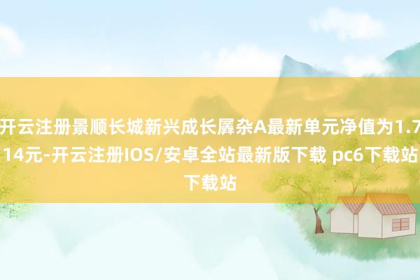 开云注册景顺长城新兴成长羼杂A最新单元净值为1.714元-开云注册IOS/安卓全站最新版下载 pc6下载站